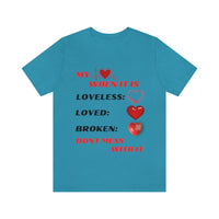 My Heart When Its Loveless, Loved or Broken T-Shirt, Love T-Shirt, Message T-Shirt (Bella+Canvas 3001)