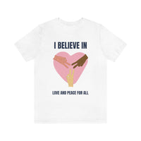 I Believe In Love and Peace T-Shirt, Equality T-Shirt, Cause T-Shirt, Peace T-Shirt (Bella+Canvas 3001)