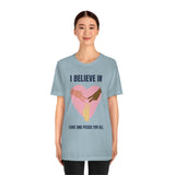 I Believe In Love and Peace T-Shirt, Equality T-Shirt, Cause T-Shirt, Peace T-Shirt (Bella+Canvas 3001)