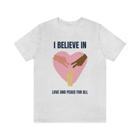 I Believe In Love and Peace T-Shirt, Equality T-Shirt, Cause T-Shirt, Peace T-Shirt (Bella+Canvas 3001)